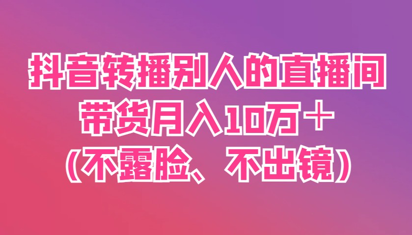 抖音转播别人的直播间带货月入10万＋(不露脸、不出镜)-随风资源网