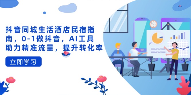 抖音同城生活酒店民宿指南，0-1做抖音，AI工具助力精准流量，提升转化率-随风资源网