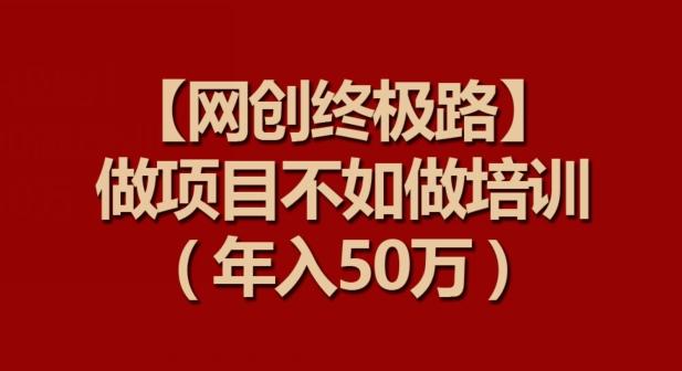 【网创终极路】做项目不如做项目培训，年入50万【揭秘】-随风资源网