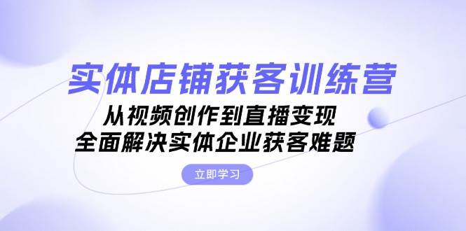 实体店铺获客特训营：从视频创作到直播变现，全面解决实体企业获客难题-随风资源网