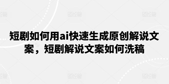 短剧如何用ai快速生成原创解说文案，短剧解说文案如何洗稿-随风资源网