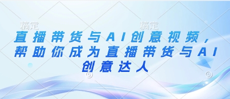 直播带货与AI创意视频，帮助你成为直播带货与AI创意达人-随风资源网