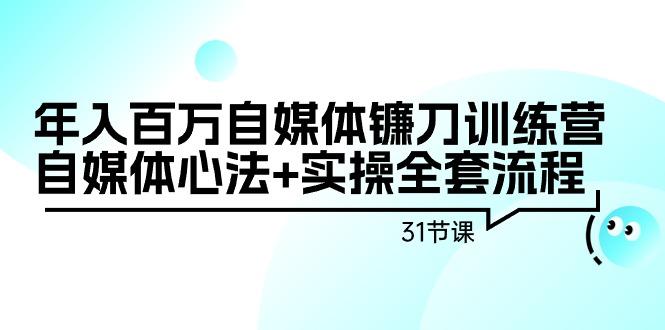 年入百万自媒体镰刀训练营：自媒体心法+实操全套流程(31节课)-随风资源网