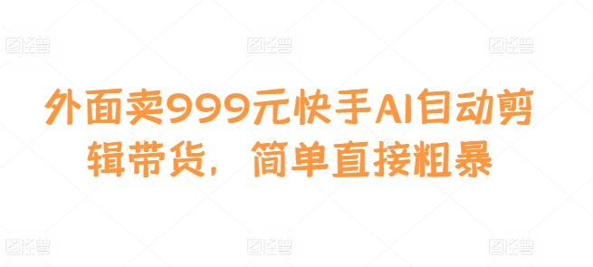 外面卖999元快手AI自动剪辑带货，简单直接粗暴-随风资源网