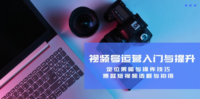 视频号运营入门与提升：定位策略与操作技巧，爆款短视频选题与拍摄-随风资源网