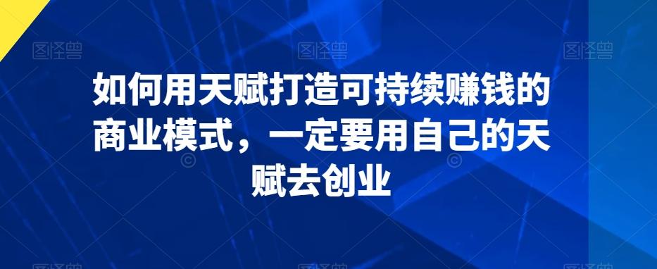 如何用天赋打造可持续赚钱的商业模式，一定要用自己的天赋去创业-随风资源网