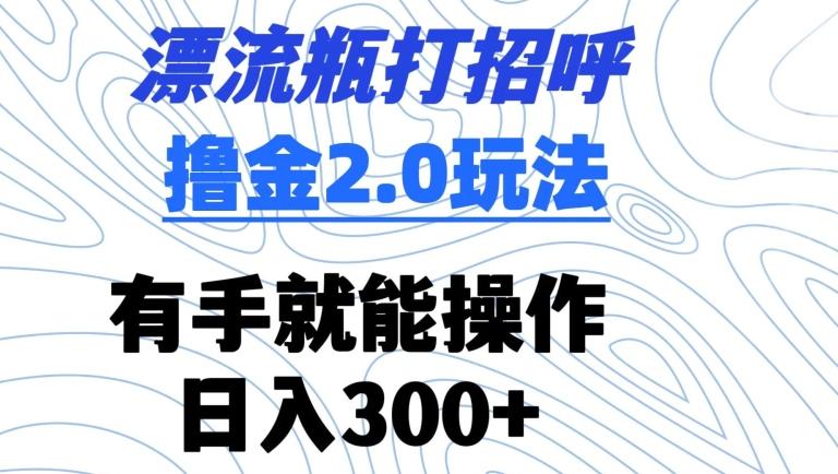 漂流瓶打招呼撸金2.0玩法，有手就能做，日入300+【揭秘】-随风资源网