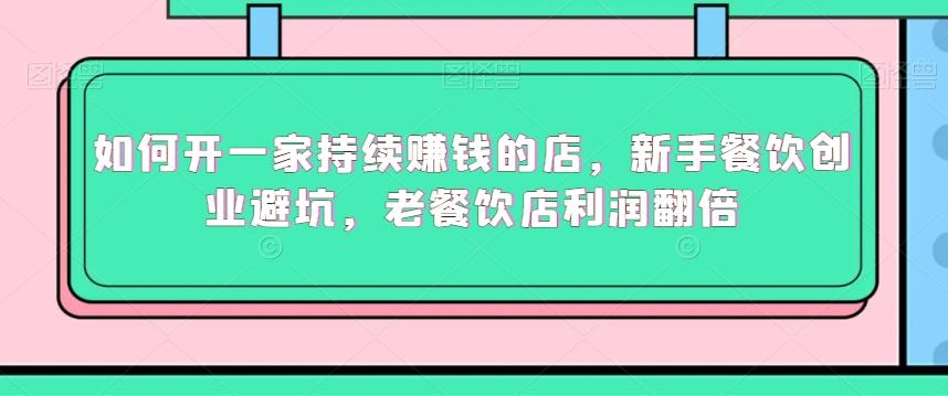 如何开一家持续赚钱的店，新手餐饮创业避坑，老餐饮店利润翻倍-随风资源网