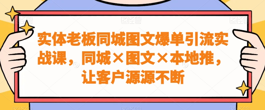 实体老板同城图文爆单引流实战课，同城×图文×本地推，让客户源源不断-随风资源网