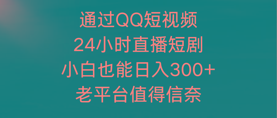 (9469期)通过QQ短视频、24小时直播短剧，小白也能日入300+，老平台值得信奈-随风资源网