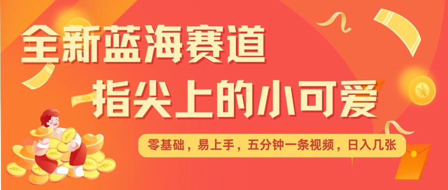 最新蓝海赛道，指尖上的小可爱，几分钟一条治愈系视频，日入几张，矩阵操作收益翻倍-随风资源网