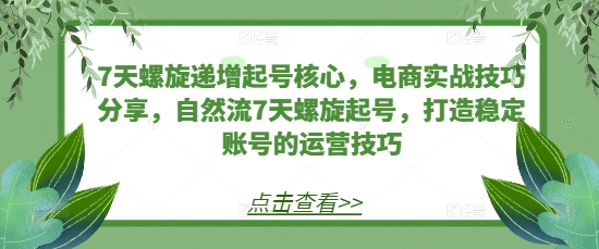 7天螺旋递增起号核心，电商实战技巧分享，自然流7天螺旋起号，打造稳定账号的运营技巧-随风资源网