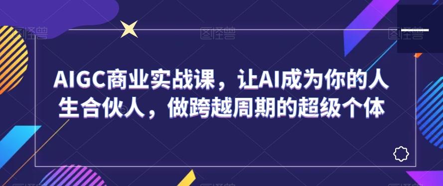 AIGC商业实战课，让AI成为你的人生合伙人，做跨越周期的超级个体-随风资源网