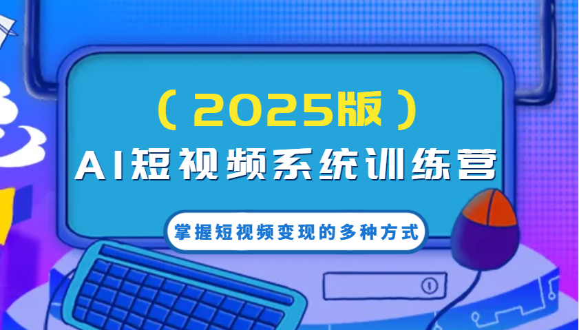 AI短视频系统训练营(2025版)掌握短视频变现的多种方式，结合AI技术提升创作效率！-随风资源网