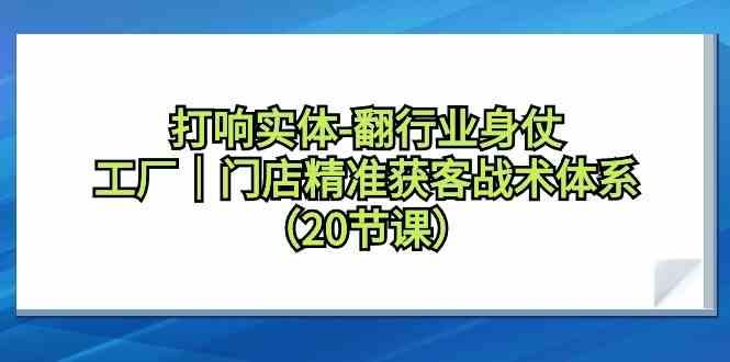 打响实体行业翻身仗，工厂门店精准获客战术体系(20节课)-随风资源网