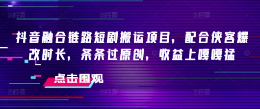 抖音融合链路短剧搬运项目，配合侠客爆改时长，条条过原创，收益嘎嘎猛-随风资源网