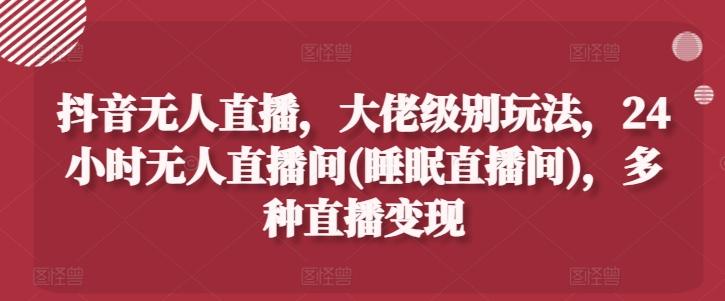 抖音无人直播，大佬级别玩法，24小时无人直播间(睡眠直播间)，多种直播变现【揭秘】-随风资源网