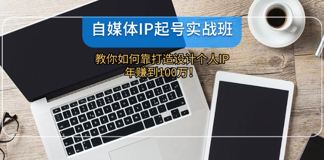 自媒体IP-起号实战班：教你如何靠打造设计个人IP，年赚到100万！-随风资源网