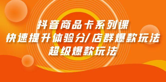 (9988期)抖音商品卡系列课：快速提升体验分/店群爆款玩法/超级爆款玩法-随风资源网