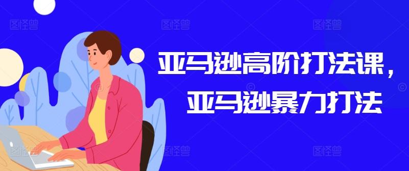 亚马逊高阶打法课，亚马逊暴力打法-随风资源网