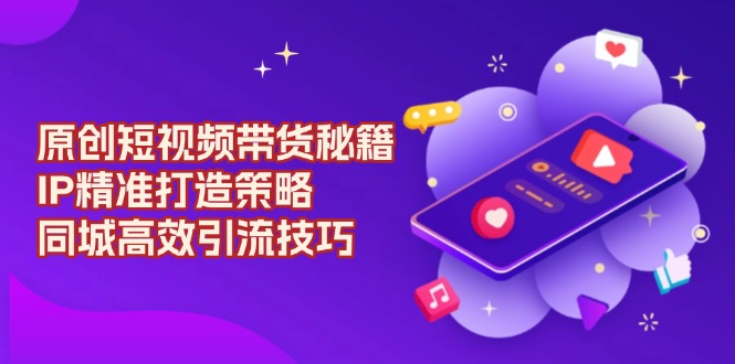 原创 短视频带货秘籍，IP精准打造策略，同城高效引流技巧-随风资源网