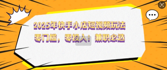 2025年快手小店短视频玩法，零门槛，零投入，兼职必选【揭秘】-随风资源网