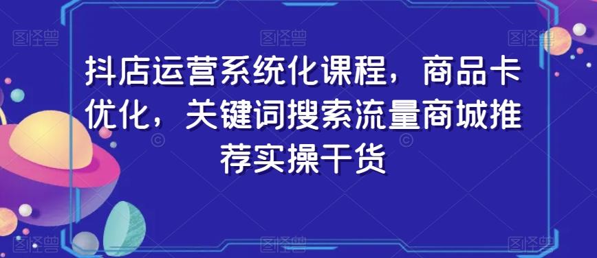 抖店运营系统化课程，商品卡优化，关键词搜索流量商城推荐实操干货-随风资源网