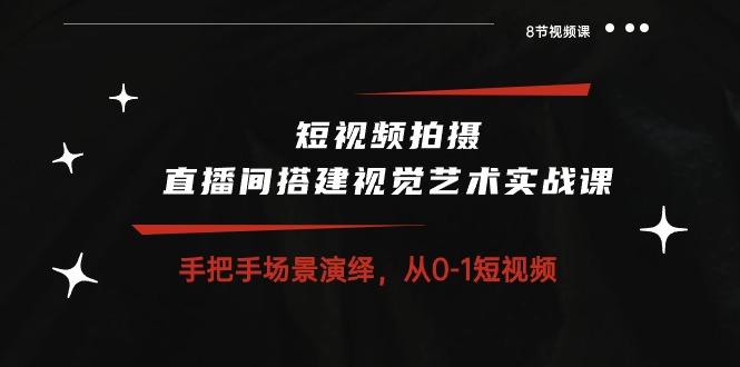 短视频拍摄+直播间搭建视觉艺术实战课：手把手场景演绎 从0-1短视频-8节课-随风资源网