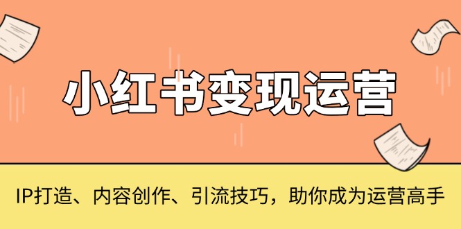 小红书变现运营，IP打造、内容创作、引流技巧，助你成为运营高手-随风资源网