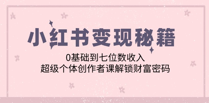小红书变现秘籍：0基础到七位数收入，超级个体创作者课解锁财富密码-随风资源网