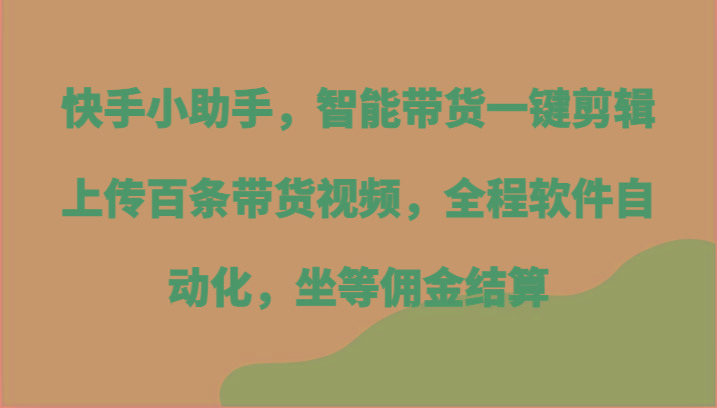 快手小助手，智能带货一键剪辑上传百条带货视频，全程软件自动化，坐等佣金结算-随风资源网