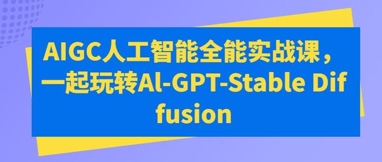 AIGC人工智能全能实战课，一起玩转Al-GPT-Stable Diffusion-随风资源网