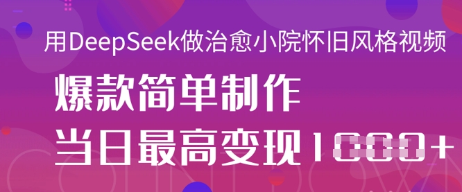 用DeepSeek做治愈小院怀旧风格视频，爆款轻松制作，当日最高变现1k-随风资源网