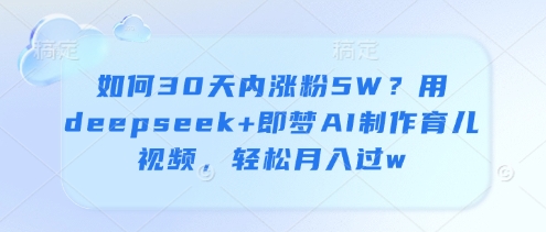 如何30天内涨粉5W？用deepseek+即梦AI制作育儿视频，轻松月入过w-随风资源网