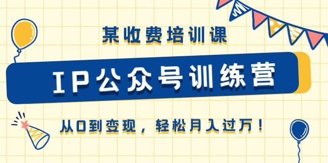 某收费培训课《IP公众号训练营》从0到变现，轻松月入过万！-随风资源网