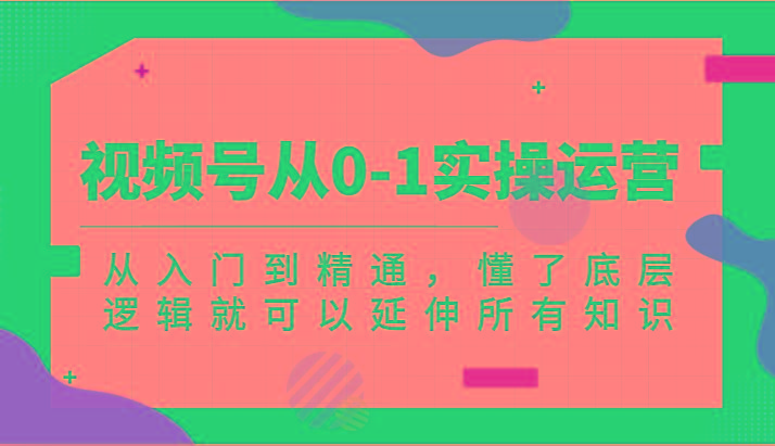 视频号从0-1实操运营，从入门到精通，懂了底层逻辑就可以延伸所有知识(更新2024.7)-随风资源网