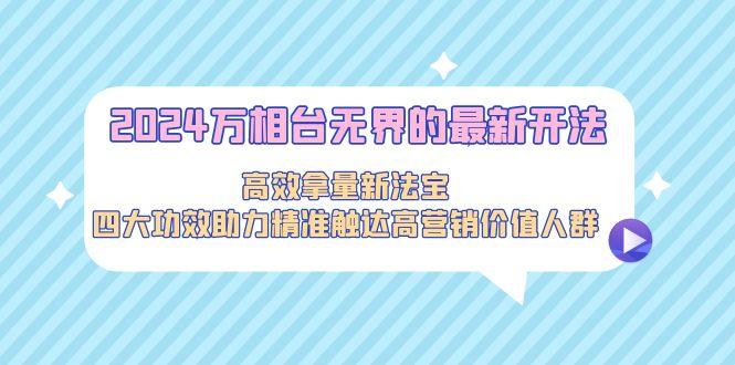 2024万相台无界的最新开法，高效拿量新法宝，四大功效助力精准触达高营…-随风资源网