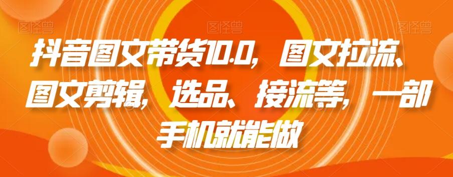 抖音图文带货10.0，图文拉流、图文剪辑，选品、接流等，一部手机就能做-随风资源网