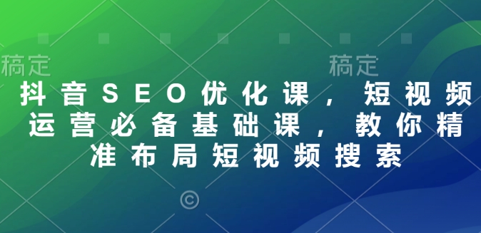 抖音SEO优化课，短视频运营必备基础课，教你精准布局短视频搜索-随风资源网