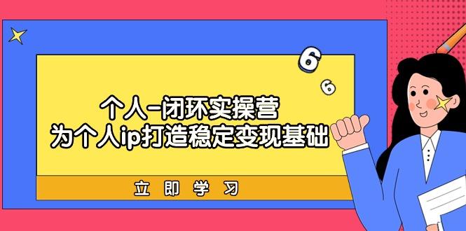 (9331期)个人-闭环实操营：为个人ip打造稳定变现基础，从价值定位/爆款打造/产品…-随风资源网