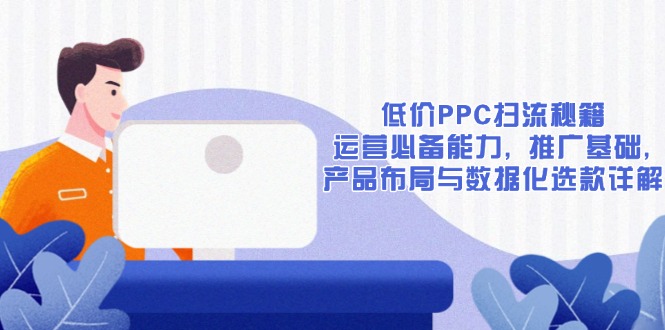 低价PPC扫流秘籍：运营必备能力, 推广基础, 产品布局与数据化选款详解-随风资源网