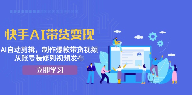 快手AI带货变现：AI自动剪辑，制作爆款带货视频，从账号装修到视频发布-随风资源网