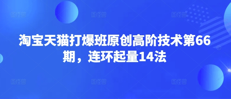 淘宝天猫打爆班原创高阶技术第66期，连环起量14法-随风资源网