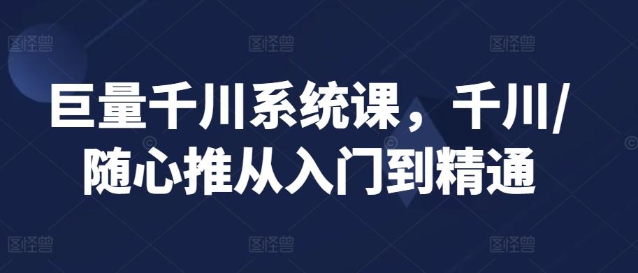 巨量千川系统课，千川/随心推从入门到精通-随风资源网