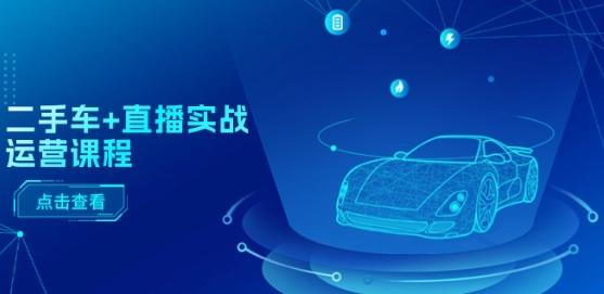 二手车+直播实战运营课程：直播推荐/短视频推荐/千川投放/直播全流程-随风资源网
