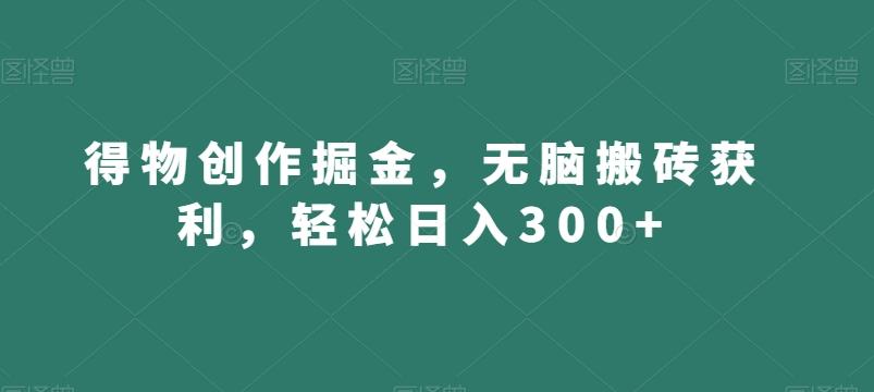 得物创作掘金，无脑搬砖获利，轻松日入300+【揭秘】-随风资源网