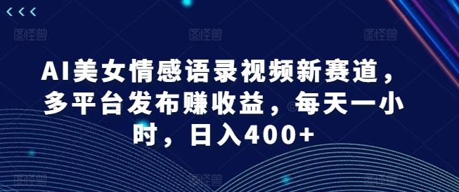 AI美女情感语录视频新赛道，多平台发布赚收益，每天一小时，日入400+【揭秘】-随风资源网