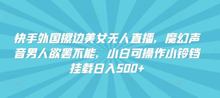 快手外国擦边美女无人直播，魔幻声音男人欲罢不能，小白可操作小铃铛挂载日入500+【揭秘】-随风资源网