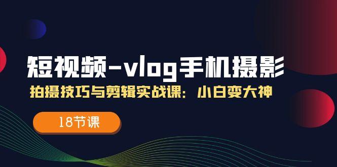 短视频-vlog手机摄影：拍摄技巧与剪辑实战课：小白变大神(18节课-随风资源网