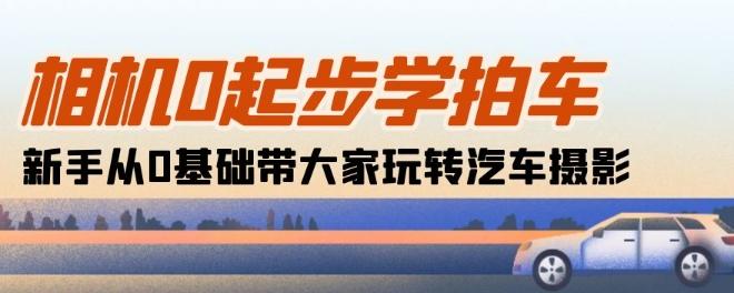 相机0起步学拍车：新手从0基础带大家玩转汽车摄影(18节课)-随风资源网